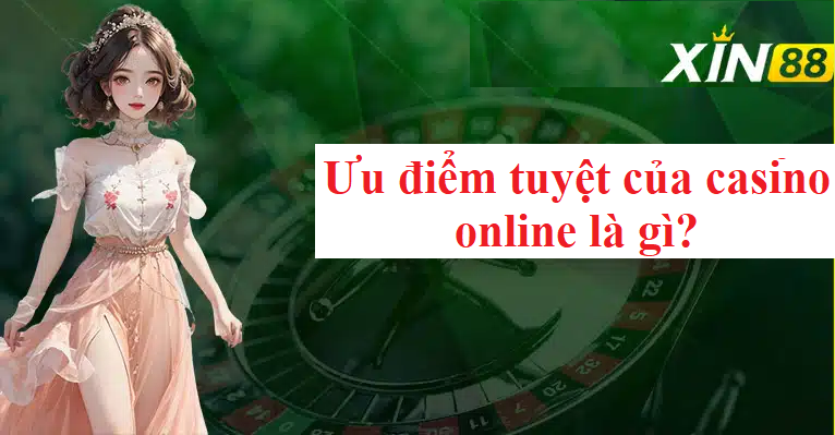 Ưu điểm tuyệt của casino online là gì?